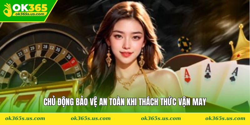 Chủ động bảo vệ an toàn khi thách thức vận may
