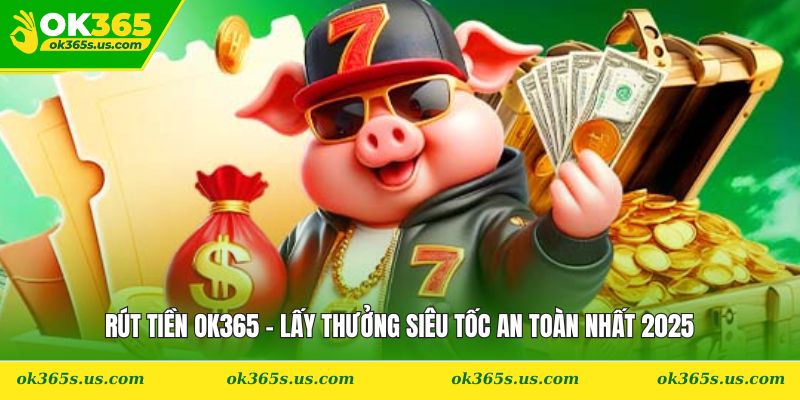Rút Tiền OK365 - Lấy Thưởng Siêu Tốc An Toàn Nhất 2025